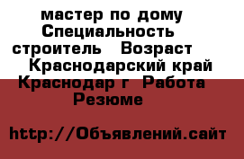 мастер по дому › Специальность ­  строитель › Возраст ­ 40 - Краснодарский край, Краснодар г. Работа » Резюме   